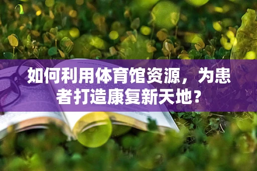 如何利用体育馆资源，为患者打造康复新天地？