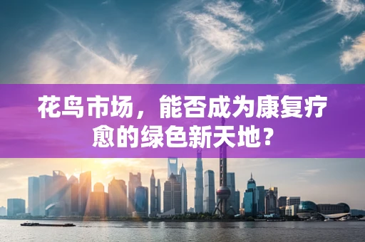 花鸟市场，能否成为康复疗愈的绿色新天地？