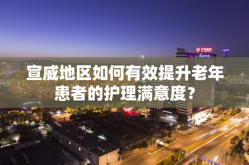 宣威地区如何有效提升老年患者的护理满意度？
