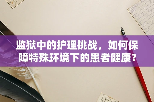 监狱中的护理挑战，如何保障特殊环境下的患者健康？