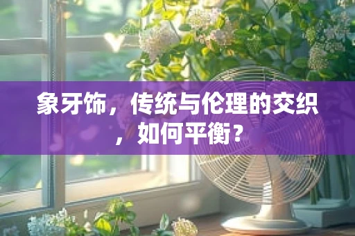象牙饰，传统与伦理的交织，如何平衡？