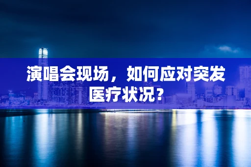 演唱会现场，如何应对突发医疗状况？