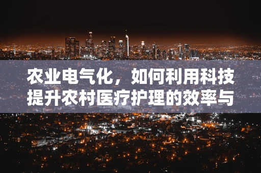 农业电气化，如何利用科技提升农村医疗护理的效率与质量？