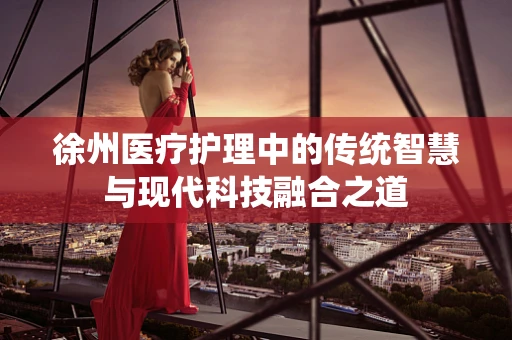 徐州医疗护理中的传统智慧与现代科技融合之道