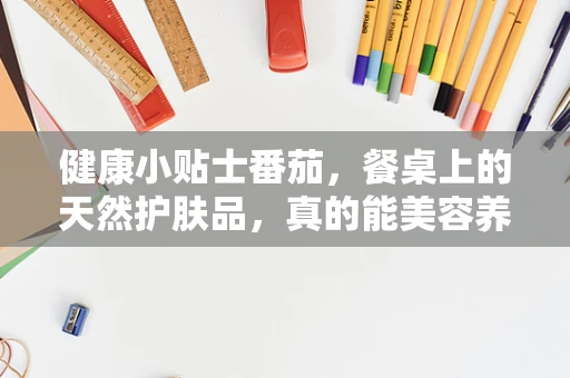 健康小贴士番茄，餐桌上的天然护肤品，真的能美容养颜吗？