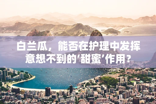 白兰瓜，能否在护理中发挥意想不到的‘甜蜜’作用？
