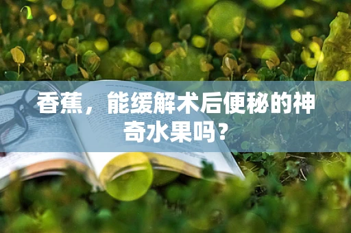 香蕉，能缓解术后便秘的神奇水果吗？