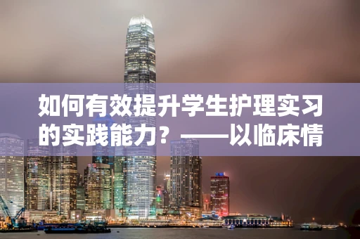 如何有效提升学生护理实习的实践能力？——以临床情境模拟为关键