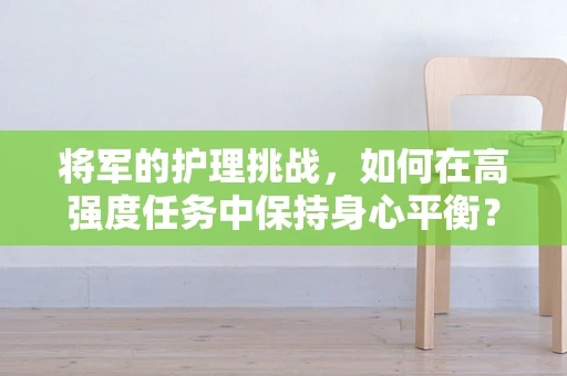 将军的护理挑战，如何在高强度任务中保持身心平衡？