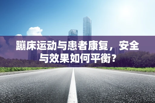 蹦床运动与患者康复，安全与效果如何平衡？