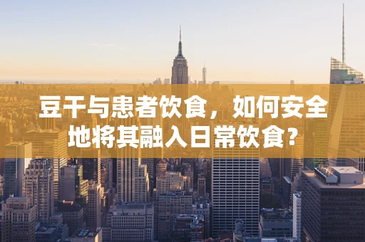 豆干与患者饮食，如何安全地将其融入日常饮食？