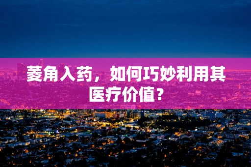 菱角入药，如何巧妙利用其医疗价值？