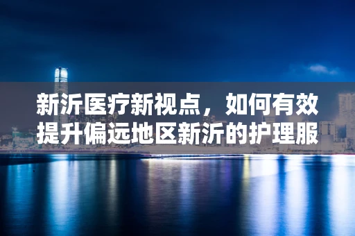 新沂医疗新视点，如何有效提升偏远地区新沂的护理服务质量？
