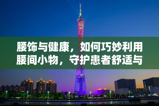 腰饰与健康，如何巧妙利用腰间小物，守护患者舒适与安全？