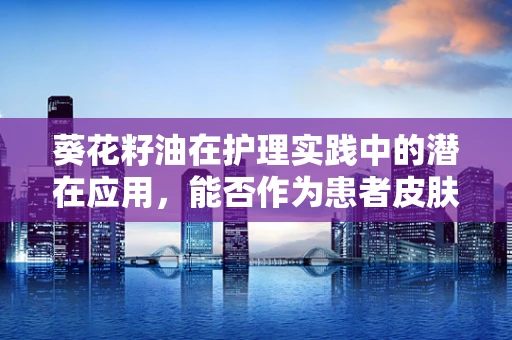 葵花籽油在护理实践中的潜在应用，能否作为患者皮肤护理的天然选择？