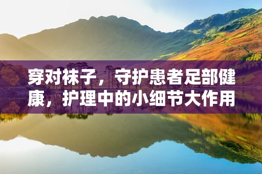 穿对袜子，守护患者足部健康，护理中的小细节大作用