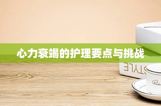 心力衰竭的护理要点与挑战