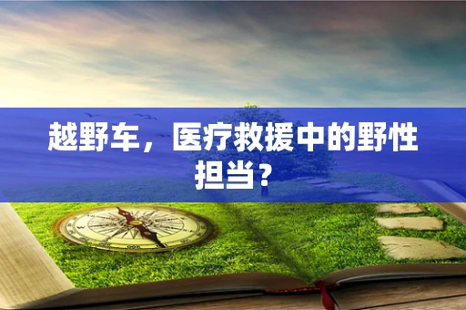越野车，医疗救援中的野性担当？