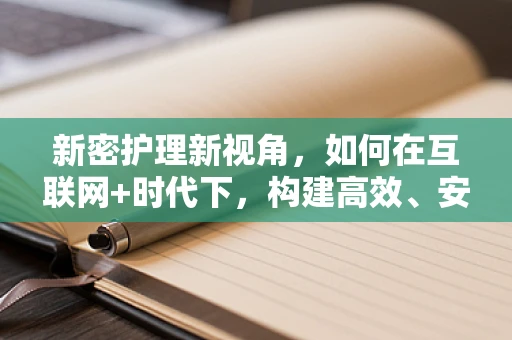 新密护理新视角，如何在互联网+时代下，构建高效、安全的院内信息交流平台？