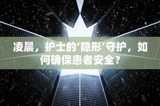 凌晨，护士的‘隐形’守护，如何确保患者安全？