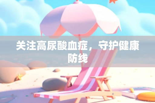 关注高尿酸血症，守护健康防线