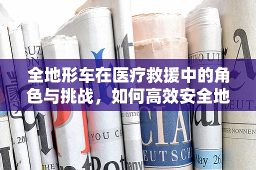 全地形车在医疗救援中的角色与挑战，如何高效安全地运用？