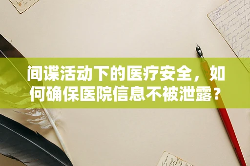 间谍活动下的医疗安全，如何确保医院信息不被泄露？