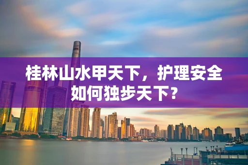 桂林山水甲天下，护理安全如何独步天下？