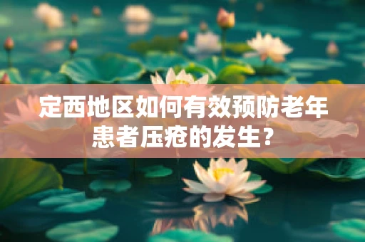 定西地区如何有效预防老年患者压疮的发生？