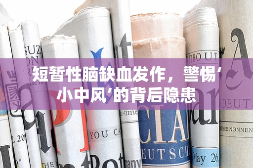 短暂性脑缺血发作，警惕‘小中风’的背后隐患