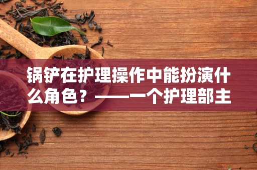 锅铲在护理操作中能扮演什么角色？——一个护理部主任的视角