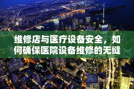 维修店与医疗设备安全，如何确保医院设备维修的无缝衔接？