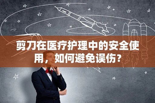 剪刀在医疗护理中的安全使用，如何避免误伤？