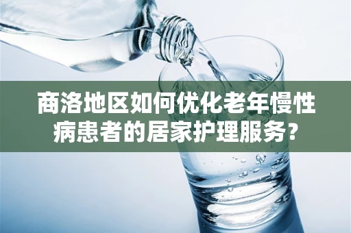 商洛地区如何优化老年慢性病患者的居家护理服务？