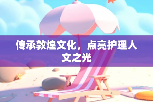 传承敦煌文化，点亮护理人文之光