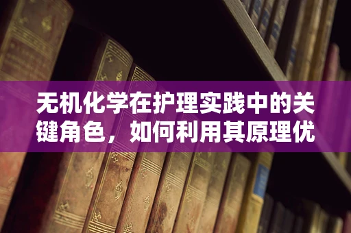 无机化学在护理实践中的关键角色，如何利用其原理优化药物配制？
