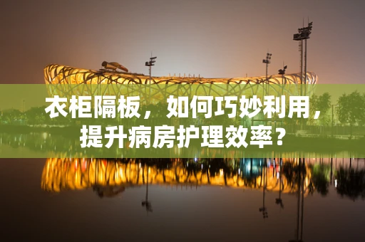 衣柜隔板，如何巧妙利用，提升病房护理效率？