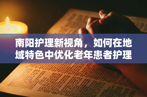 南阳护理新视角，如何在地域特色中优化老年患者护理服务？