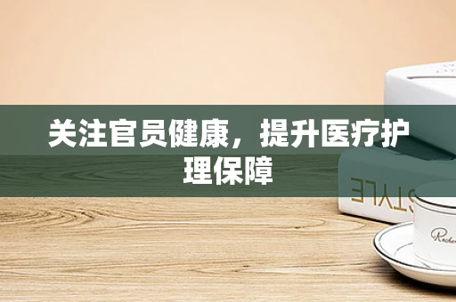 关注官员健康，提升医疗护理保障