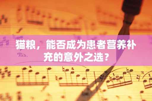 猫粮，能否成为患者营养补充的意外之选？