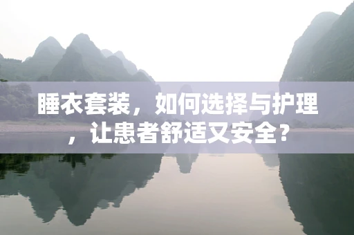 睡衣套装，如何选择与护理，让患者舒适又安全？