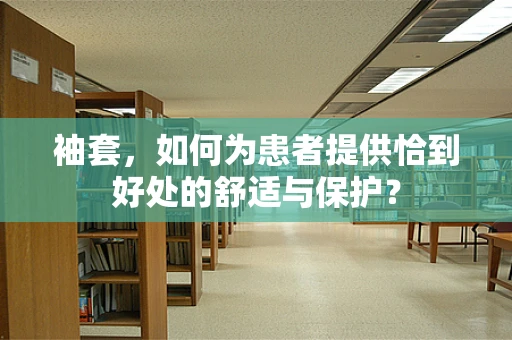 袖套，如何为患者提供恰到好处的舒适与保护？