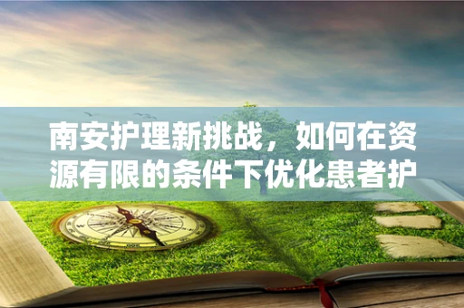 南安护理新挑战，如何在资源有限的条件下优化患者护理体验？