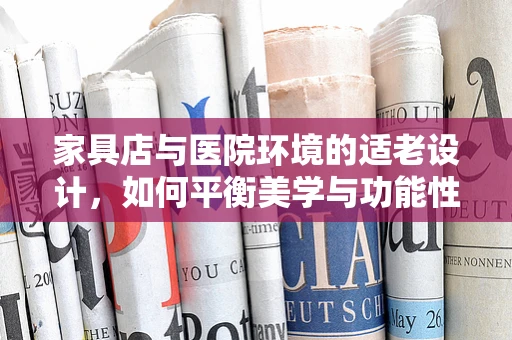 家具店与医院环境的适老设计，如何平衡美学与功能性？