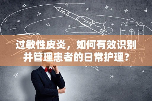 过敏性皮炎，如何有效识别并管理患者的日常护理？