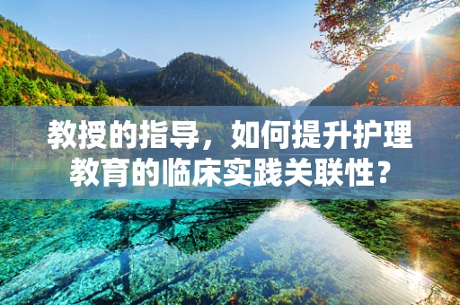 教授的指导，如何提升护理教育的临床实践关联性？