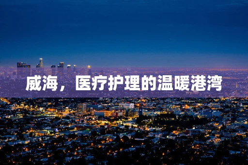 威海，医疗护理的温暖港湾