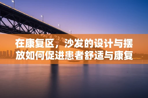 在康复区，沙发的设计与摆放如何促进患者舒适与康复？