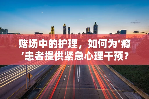 赌场中的护理，如何为‘瘾’患者提供紧急心理干预？