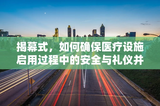 揭幕式，如何确保医疗设施启用过程中的安全与礼仪并重？